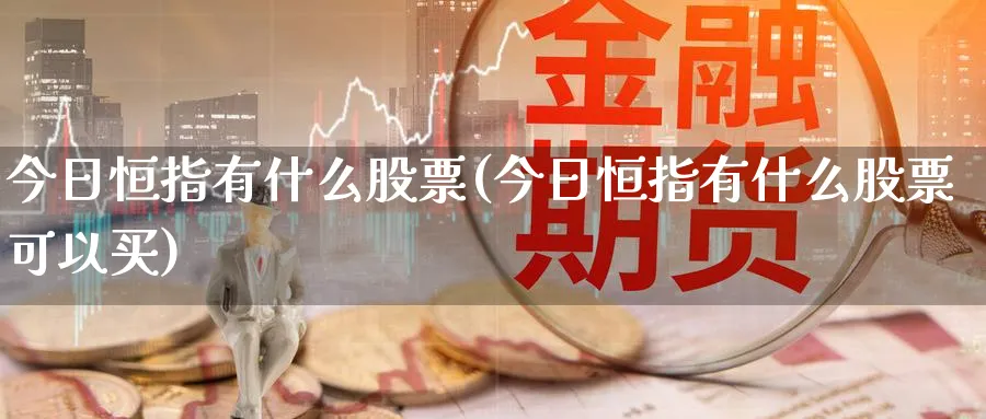 今日恒指有什么股票(今日恒指有什么股票可以买)_期货喊单_第1张_青花期货直播间 今日恒指有什么股票(今日恒指有什么股票可以买)_https://qh.ynbygsw.com_期货喊单_第1张