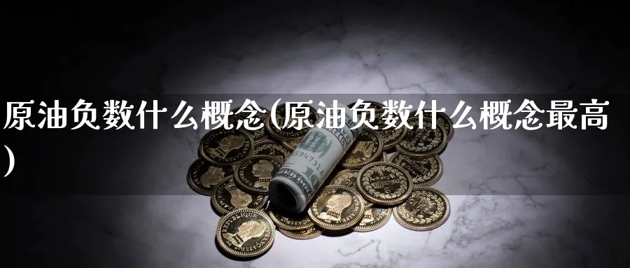 原油负数什么概念(原油负数什么概念最高)_财金知识_第1张_青花期货直播间 原油负数什么概念(原油负数什么概念最高)_https://qh.ynbygsw.com_财金知识_第1张
