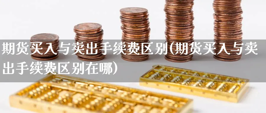 期货买入与卖出手续费区别(期货买入与卖出手续费区别在哪)_期货喊单_第1张_青花期货直播间 期货买入与卖出手续费区别(期货买入与卖出手续费区别在哪)_https://qh.ynbygsw.com_期货喊单_第1张