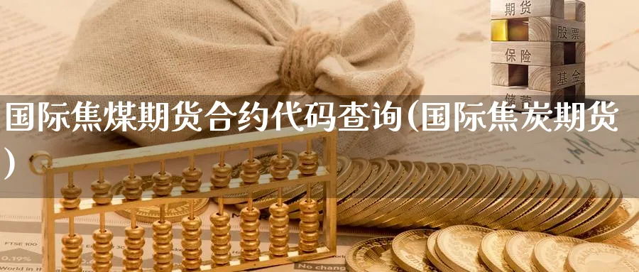 国际焦煤期货合约代码查询(国际焦炭期货)_财金百科_第1张_青花期货直播间 国际焦煤期货合约代码查询(国际焦炭期货)_https://qh.ynbygsw.com_财金百科_第1张