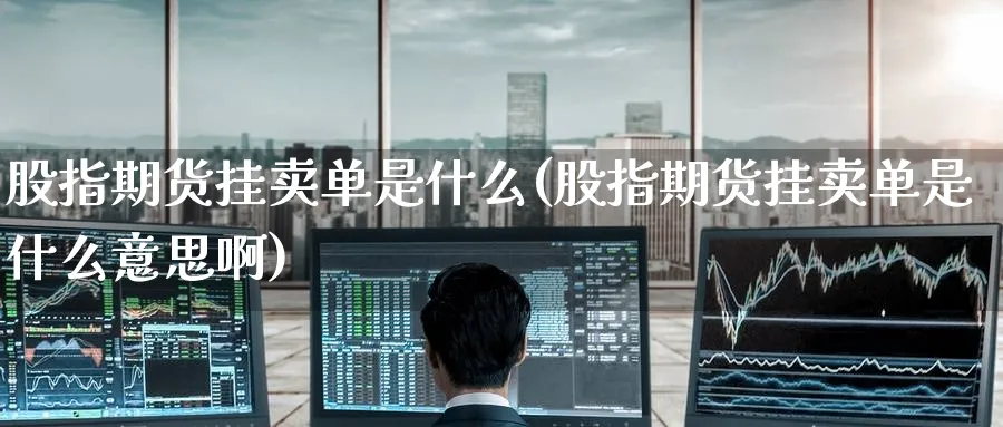 股指期货挂卖单是什么(股指期货挂卖单是什么意思啊)_财金知识_第1张_青花期货直播间 股指期货挂卖单是什么(股指期货挂卖单是什么意思啊)_https://qh.ynbygsw.com_财金知识_第1张