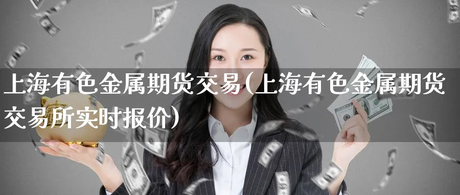 上海有色金属期货交易(上海有色金属期货交易所实时报价)_期货喊单_第1张_青花期货直播间 上海有色金属期货交易(上海有色金属期货交易所实时报价)_https://qh.ynbygsw.com_期货喊单_第1张