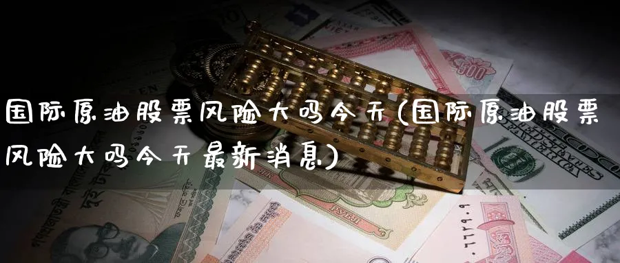 国际原油股票风险大吗今天(国际原油股票风险大吗今天最新消息)_https://qh.ynbygsw.com_期货交易_第1张