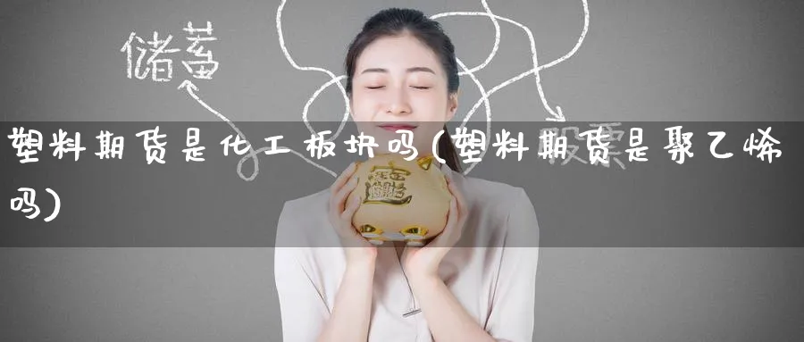塑料期货是化工板块吗(塑料期货是聚乙烯吗)_期货交易_第1张_青花期货直播间 塑料期货是化工板块吗(塑料期货是聚乙烯吗)_https://qh.ynbygsw.com_期货交易_第1张