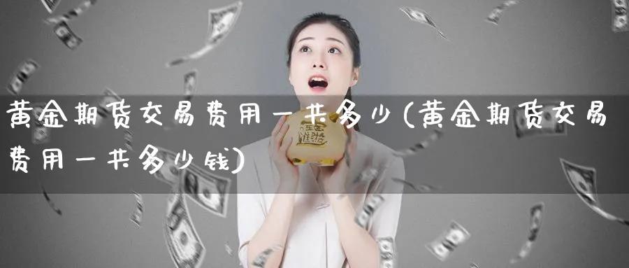 黄金期货交易费用一共多少(黄金期货交易费用一共多少钱)_财金知识_第1张_青花期货直播间 黄金期货交易费用一共多少(黄金期货交易费用一共多少钱)_https://qh.ynbygsw.com_财金知识_第1张