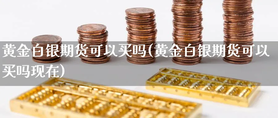 黄金白银期货可以买吗(黄金白银期货可以买吗现在)_财金知识_第1张_青花期货直播间 黄金白银期货可以买吗(黄金白银期货可以买吗现在)_https://qh.ynbygsw.com_财金知识_第1张