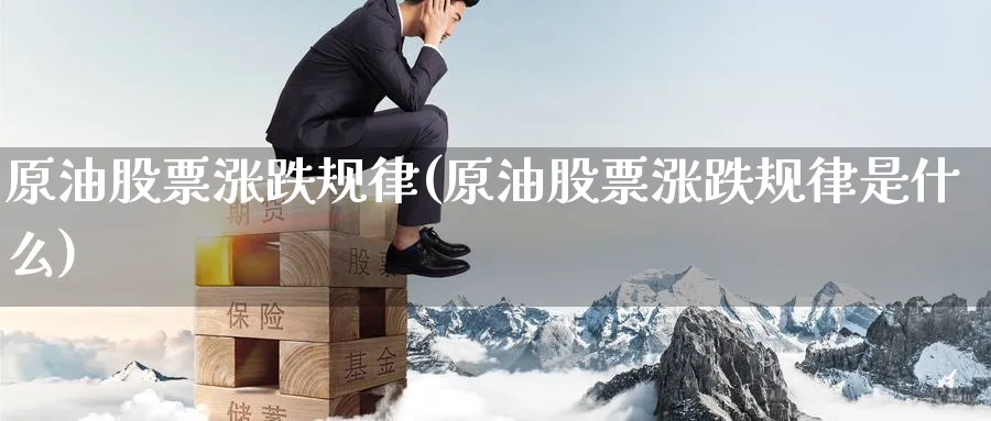 原油股票涨跌规律(原油股票涨跌规律是什么)_期货交易_第1张_青花期货直播间 原油股票涨跌规律(原油股票涨跌规律是什么)_https://qh.ynbygsw.com_期货交易_第1张