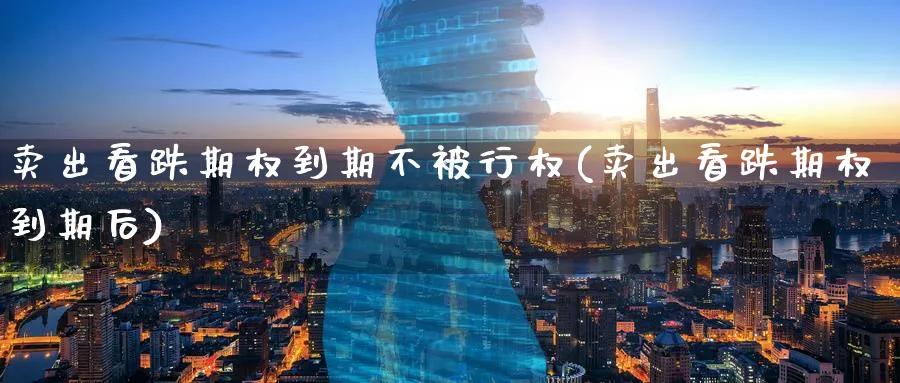 卖出看跌期权到期不被行权(卖出看跌期权到期后)_期货喊单_第1张_青花期货直播间 卖出看跌期权到期不被行权(卖出看跌期权到期后)_https://qh.ynbygsw.com_期货喊单_第1张