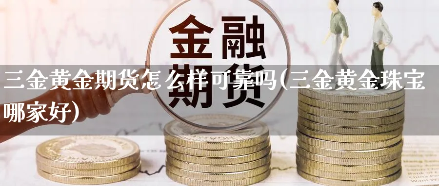 三金黄金期货怎么样可靠吗(三金黄金珠宝哪家好)_财金知识_第1张_青花期货直播间 三金黄金期货怎么样可靠吗(三金黄金珠宝哪家好)_https://qh.ynbygsw.com_财金知识_第1张