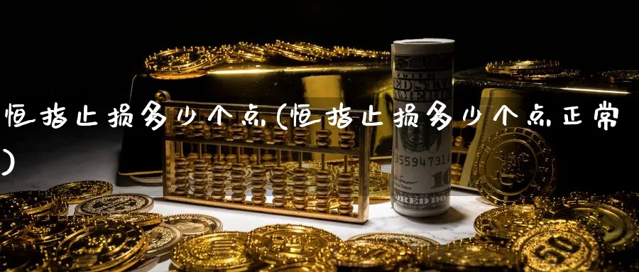恒指止损多少个点(恒指止损多少个点正常)_财金知识_第1张_青花期货直播间 恒指止损多少个点(恒指止损多少个点正常)_https://qh.ynbygsw.com_财金知识_第1张