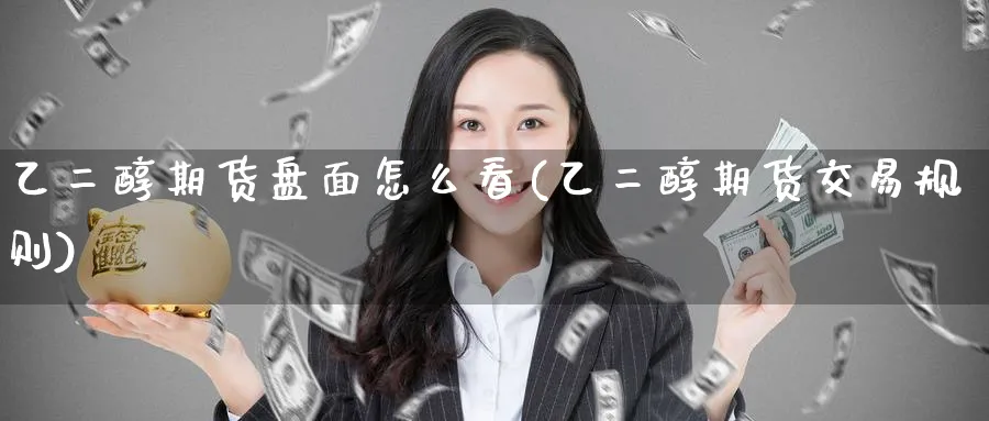 乙二醇期货盘面怎么看(乙二醇期货交易规则)_国际期货_第1张_青花期货直播间 乙二醇期货盘面怎么看(乙二醇期货交易规则)_https://qh.ynbygsw.com_国际期货_第1张