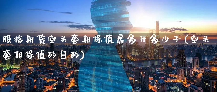 股指期货空头套期保值最多开多少手(空头套期保值的目的)_期货直播_第1张_青花期货直播间 股指期货空头套期保值最多开多少手(空头套期保值的目的)_https://qh.ynbygsw.com_期货直播_第1张