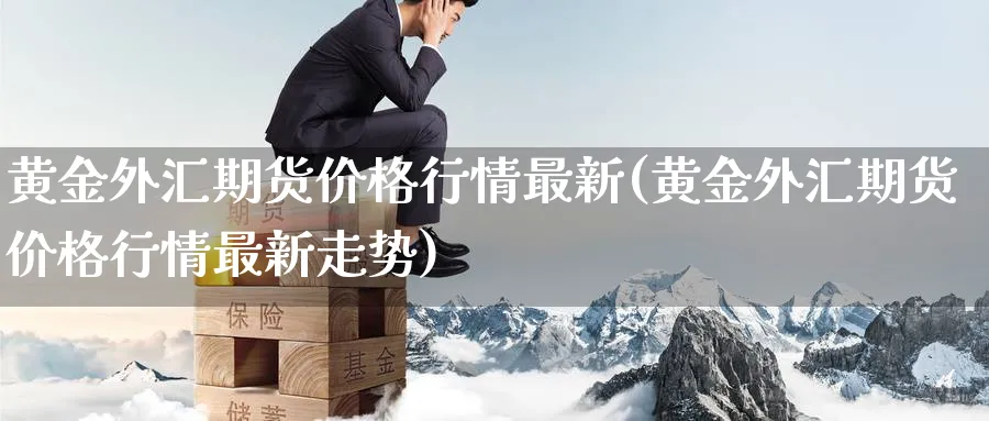 黄金外汇期货价格行情最新(黄金外汇期货价格行情最新走势)_国际期货_第1张_青花期货直播间 黄金外汇期货价格行情最新(黄金外汇期货价格行情最新走势)_https://qh.ynbygsw.com_国际期货_第1张