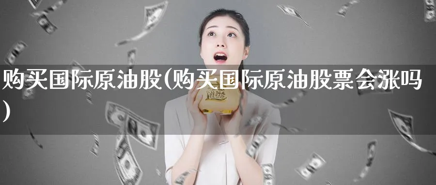 购买国际原油股(购买国际原油股票会涨吗)_财金知识_第1张_青花期货直播间 购买国际原油股(购买国际原油股票会涨吗)_https://qh.ynbygsw.com_财金知识_第1张