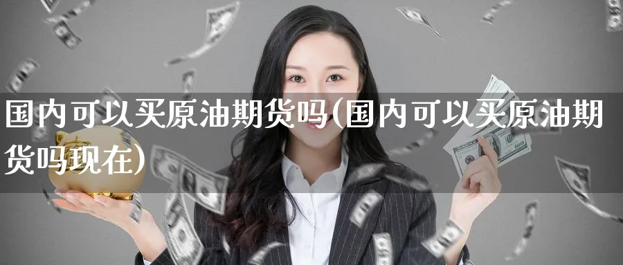 国内可以买原油期货吗(国内可以买原油期货吗现在)_期货交易_第1张_青花期货直播间 国内可以买原油期货吗(国内可以买原油期货吗现在)_https://qh.ynbygsw.com_期货交易_第1张