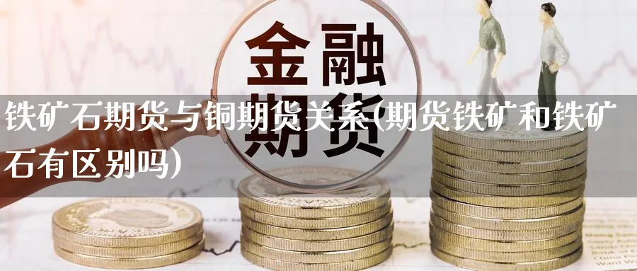 铁矿石期货与铜期货关系(期货铁矿和铁矿石有区别吗)_国际期货_第1张_青花期货直播间 铁矿石期货与铜期货关系(期货铁矿和铁矿石有区别吗)_https://qh.ynbygsw.com_国际期货_第1张