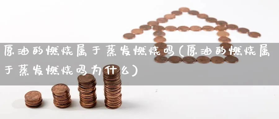 原油的燃烧属于蒸发燃烧吗(原油的燃烧属于蒸发燃烧吗为什么)_期货喊单_第1张_青花期货直播间 原油的燃烧属于蒸发燃烧吗(原油的燃烧属于蒸发燃烧吗为什么)_https://qh.ynbygsw.com_期货喊单_第1张