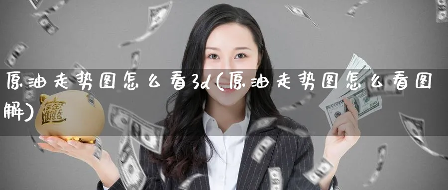 原油走势图怎么看3d(原油走势图怎么看图解)_期货直播_第1张_青花期货直播间 原油走势图怎么看3d(原油走势图怎么看图解)_https://qh.ynbygsw.com_期货直播_第1张