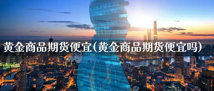 黄金商品期货便宜(黄金商品期货便宜吗)_财金知识_第1张_青花期货直播间 黄金商品期货便宜(黄金商品期货便宜吗)_https://qh.ynbygsw.com_财金知识_第1张