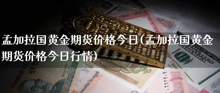 孟加拉国黄金期货价格今日(孟加拉国黄金期货价格今日行情)_财金百科_第1张_青花期货直播间 孟加拉国黄金期货价格今日(孟加拉国黄金期货价格今日行情)_https://qh.ynbygsw.com_财金百科_第1张