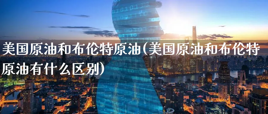 美国原油和布伦特原油(美国原油和布伦特原油有什么区别)_财金百科_第1张_青花期货直播间 美国原油和布伦特原油(美国原油和布伦特原油有什么区别)_https://qh.ynbygsw.com_财金百科_第1张
