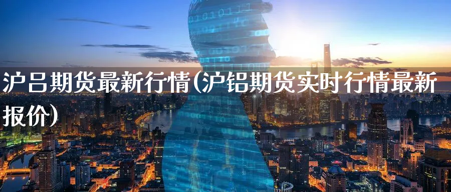 沪吕期货最新行情(沪铝期货实时行情最新报价)_期货直播_第1张_青花期货直播间 沪吕期货最新行情(沪铝期货实时行情最新报价)_https://qh.ynbygsw.com_期货直播_第1张