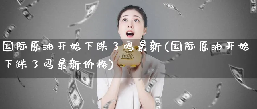 国际原油开始下跌了吗最新(国际原油开始下跌了吗最新价格)_财金百科_第1张_青花期货直播间 国际原油开始下跌了吗最新(国际原油开始下跌了吗最新价格)_https://qh.ynbygsw.com_财金百科_第1张