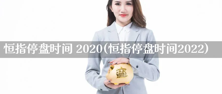 恒指停盘时间 2020(恒指停盘时间2022)_国际期货_第1张_青花期货直播间 恒指停盘时间 2020(恒指停盘时间2022)_https://qh.ynbygsw.com_国际期货_第1张