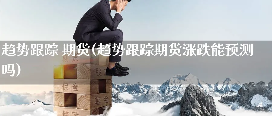 趋势跟踪 期货(趋势跟踪期货涨跌能预测吗)_期货交易_第1张_青花期货直播间 趋势跟踪 期货(趋势跟踪期货涨跌能预测吗)_https://qh.ynbygsw.com_期货交易_第1张