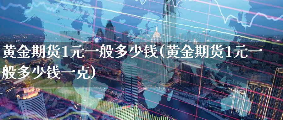 黄金期货1元一般多少钱(黄金期货1元一般多少钱一克)_国际期货_第1张_青花期货直播间 黄金期货1元一般多少钱(黄金期货1元一般多少钱一克)_https://qh.ynbygsw.com_国际期货_第1张