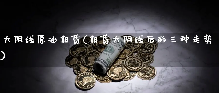 大阴线原油期货(期货大阴线后的三种走势)_期货交易_第1张_青花期货直播间 大阴线原油期货(期货大阴线后的三种走势)_https://qh.ynbygsw.com_期货交易_第1张