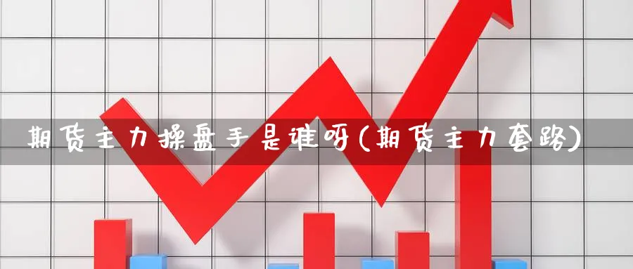 期货主力操盘手是谁呀(期货主力套路)_https://qh.ynbygsw.com_期货交易_第1张