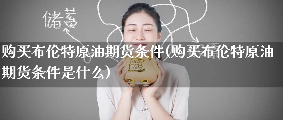 购买布伦特原油期货条件(购买布伦特原油期货条件是什么)_财金百科_第1张_青花期货直播间 购买布伦特原油期货条件(购买布伦特原油期货条件是什么)_https://qh.ynbygsw.com_财金百科_第1张