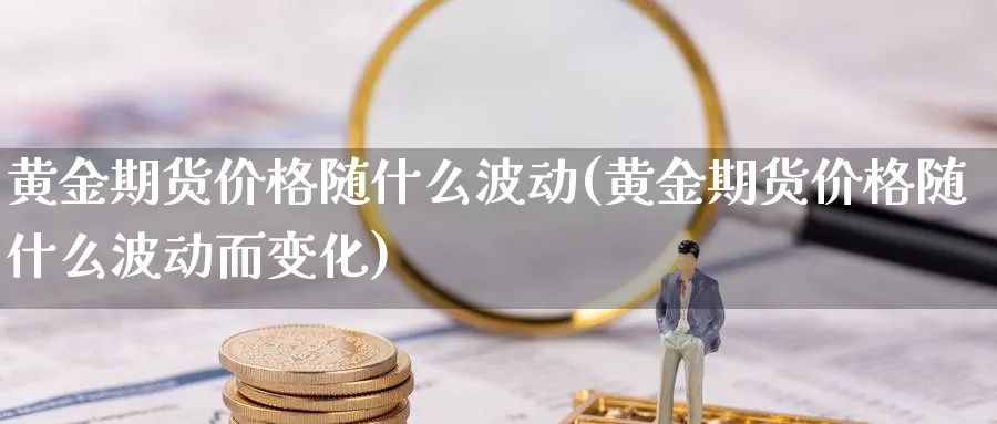 黄金期货价格随什么波动(黄金期货价格随什么波动而变化)_财金知识_第1张_青花期货直播间 黄金期货价格随什么波动(黄金期货价格随什么波动而变化)_https://qh.ynbygsw.com_财金知识_第1张