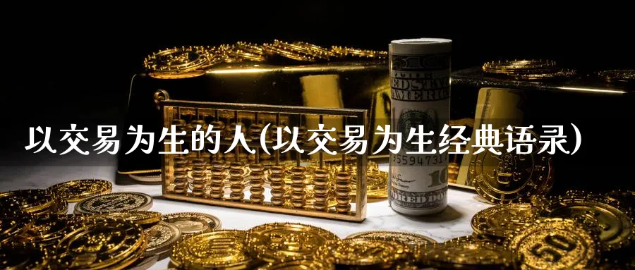 以交易为生的人(以交易为生经典语录)_财金知识_第1张_青花期货直播间 以交易为生的人(以交易为生经典语录)_https://qh.ynbygsw.com_财金知识_第1张
