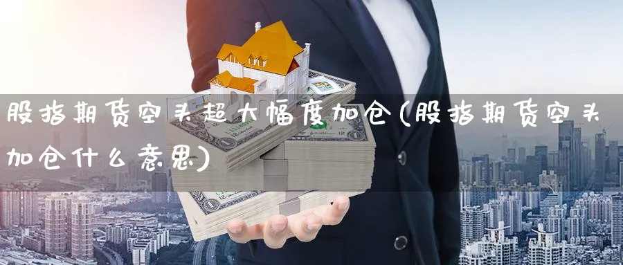 股指期货空头超大幅度加仓(股指期货空头加仓什么意思)_期货交易_第1张_青花期货直播间 股指期货空头超大幅度加仓(股指期货空头加仓什么意思)_https://qh.ynbygsw.com_期货交易_第1张