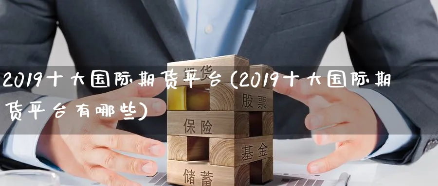 2019十大国际期货平台(2019十大国际期货平台有哪些)_财金百科_第1张_青花期货直播间 2019十大国际期货平台(2019十大国际期货平台有哪些)_https://qh.ynbygsw.com_财金百科_第1张