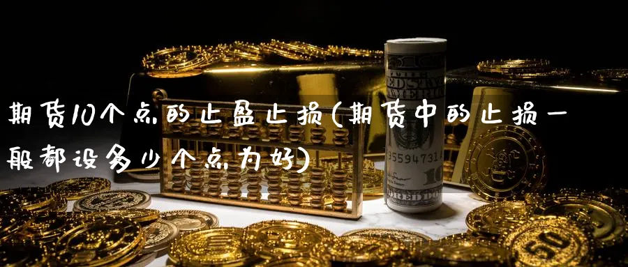 期货10个点的止盈止损(期货中的止损一般都设多少个点为好)_财金百科_第1张_青花期货直播间 期货10个点的止盈止损(期货中的止损一般都设多少个点为好)_https://qh.ynbygsw.com_财金百科_第1张