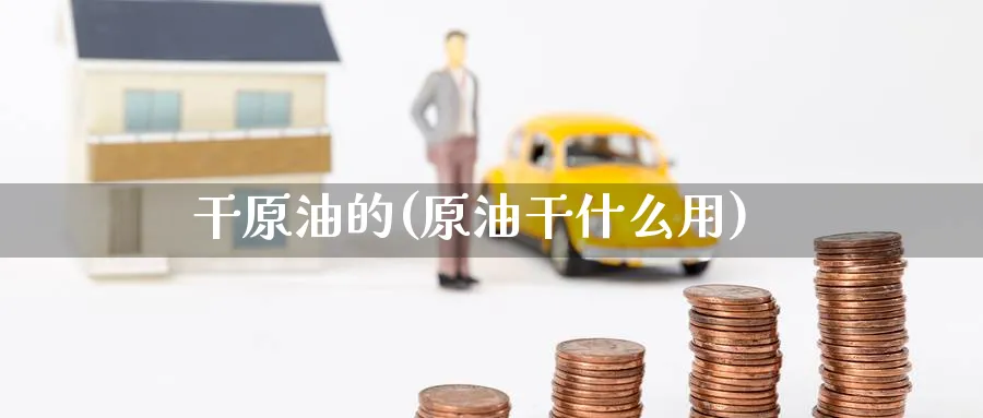 干原油的(原油干什么用)_https://qh.ynbygsw.com_国际期货_第1张