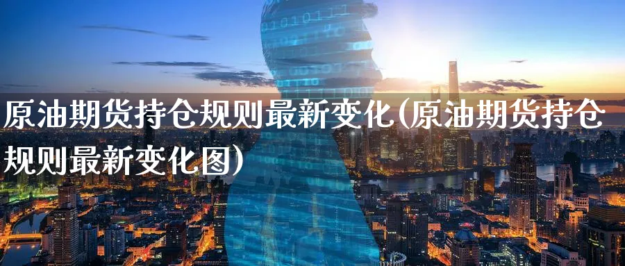 原油期货持仓规则最新变化(原油期货持仓规则最新变化图)_财金知识_第1张_青花期货直播间 原油期货持仓规则最新变化(原油期货持仓规则最新变化图)_https://qh.ynbygsw.com_财金知识_第1张