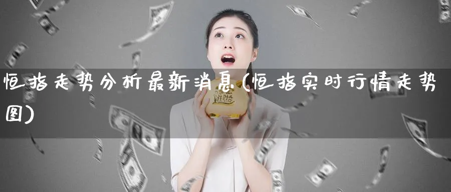 恒指走势分析最新消息(恒指实时行情走势图)_期货喊单_第1张_青花期货直播间 恒指走势分析最新消息(恒指实时行情走势图)_https://qh.ynbygsw.com_期货喊单_第1张