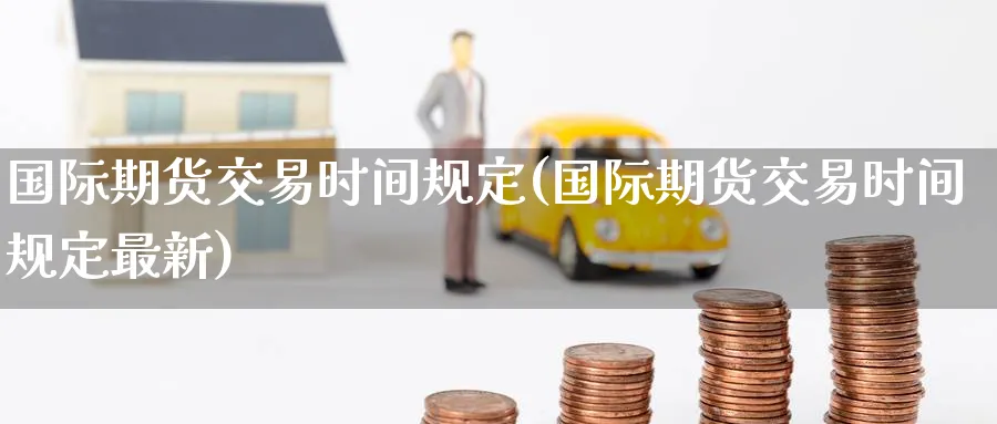 国际期货交易时间规定(国际期货交易时间规定最新)_期货交易_第1张_青花期货直播间 国际期货交易时间规定(国际期货交易时间规定最新)_https://qh.ynbygsw.com_期货交易_第1张