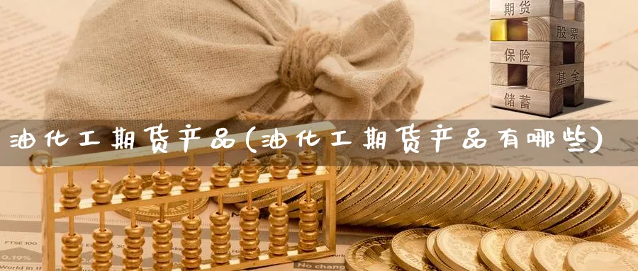 油化工期货产品(油化工期货产品有哪些)_财金百科_第1张_青花期货直播间 油化工期货产品(油化工期货产品有哪些)_https://qh.ynbygsw.com_财金百科_第1张