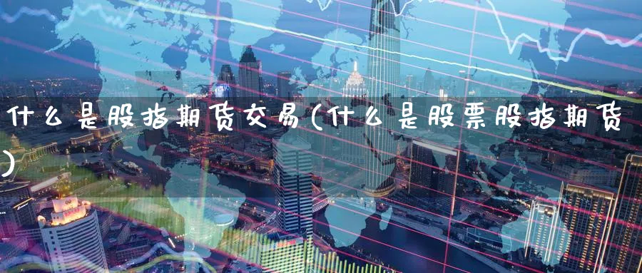 什么是股指期货交易(什么是股票股指期货)_https://qh.ynbygsw.com_财金百科_第1张