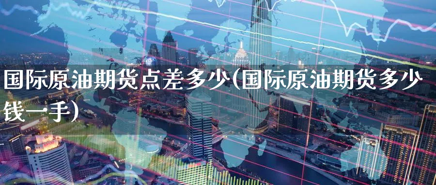 国际原油期货点差多少(国际原油期货多少钱一手)_期货喊单_第1张_青花期货直播间 国际原油期货点差多少(国际原油期货多少钱一手)_https://qh.ynbygsw.com_期货喊单_第1张