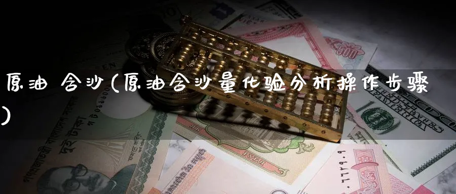 原油 含沙(原油含沙量化验分析操作步骤)_期货直播_第1张_青花期货直播间 原油 含沙(原油含沙量化验分析操作步骤)_https://qh.ynbygsw.com_期货直播_第1张
