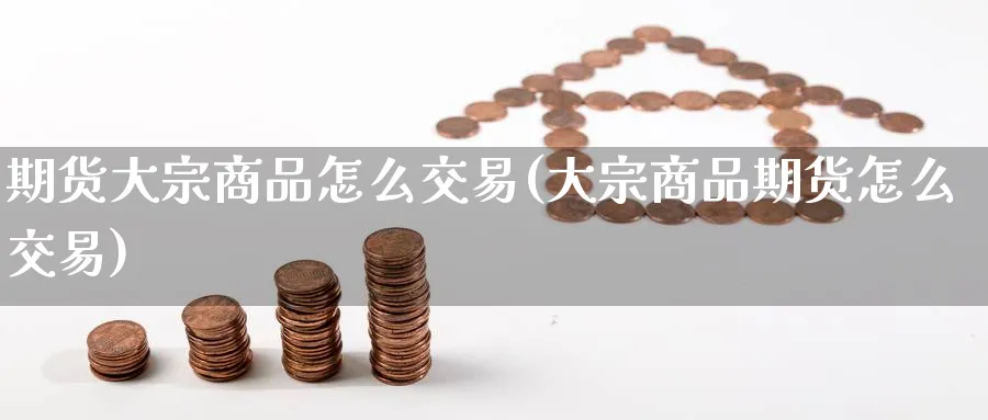 期货大宗商品怎么交易(大宗商品期货怎么交易)_期货交易_第1张_青花期货直播间 期货大宗商品怎么交易(大宗商品期货怎么交易)_https://qh.ynbygsw.com_期货交易_第1张