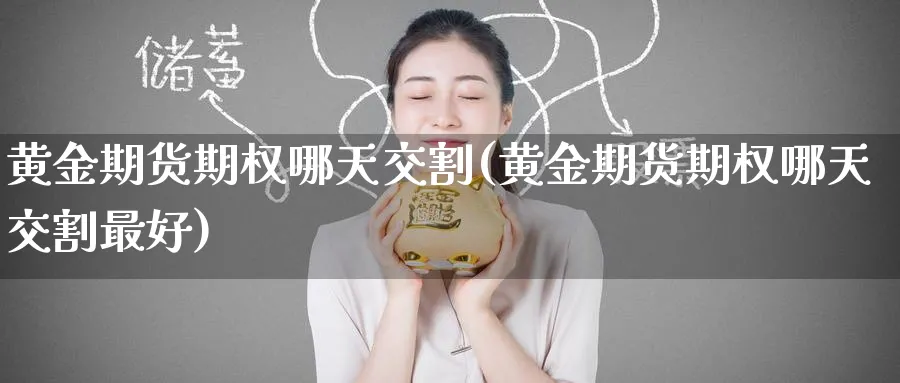 黄金期货期权哪天交割(黄金期货期权哪天交割最好)_期货交易_第1张_青花期货直播间 黄金期货期权哪天交割(黄金期货期权哪天交割最好)_https://qh.ynbygsw.com_期货交易_第1张