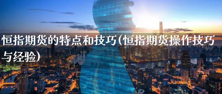 恒指期货的特点和技巧(恒指期货操作技巧与经验)_财金知识_第1张_青花期货直播间 恒指期货的特点和技巧(恒指期货操作技巧与经验)_https://qh.ynbygsw.com_财金知识_第1张