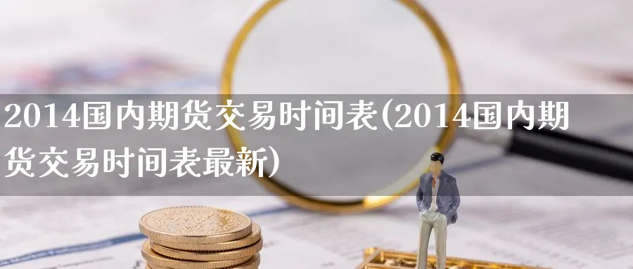 2014国内期货交易时间表(2014国内期货交易时间表最新)_国际期货_第1张_青花期货直播间 2014国内期货交易时间表(2014国内期货交易时间表最新)_https://qh.ynbygsw.com_国际期货_第1张